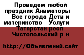 Проведем любой праздник.Аниматоры. - Все города Дети и материнство » Услуги   . Татарстан респ.,Чистопольский р-н